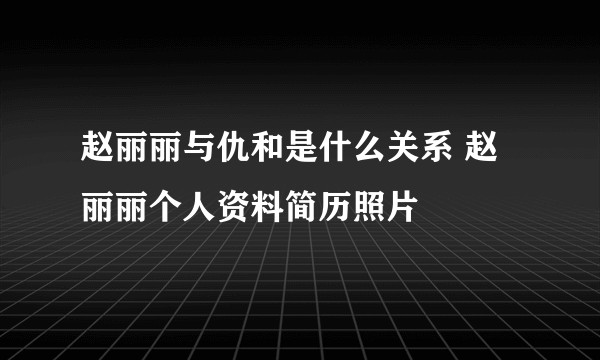 赵丽丽与仇和是什么关系 赵丽丽个人资料简历照片