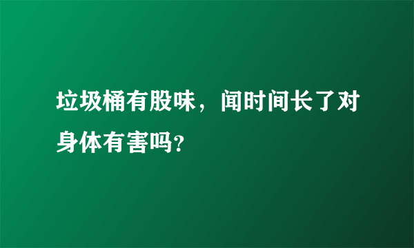 垃圾桶有股味，闻时间长了对身体有害吗？