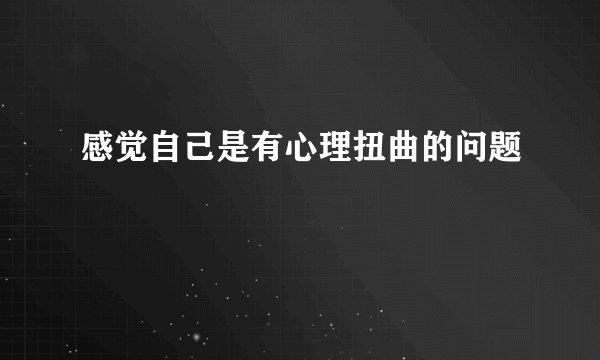 感觉自己是有心理扭曲的问题