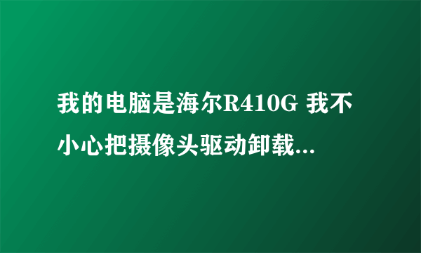 我的电脑是海尔R410G 我不小心把摄像头驱动卸载了 ,现在用驱动精灵 系统碟 都找不到摄像头的驱动怎么处理 �