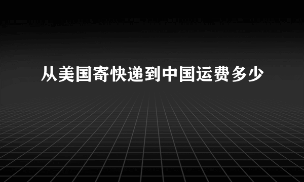 从美国寄快递到中国运费多少