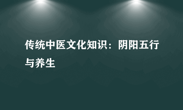 传统中医文化知识：阴阳五行与养生