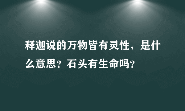 释迦说的万物皆有灵性，是什么意思？石头有生命吗？