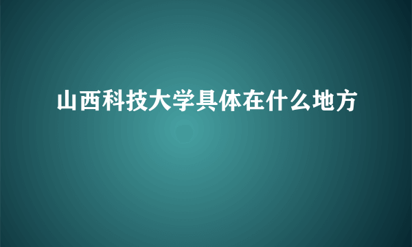 山西科技大学具体在什么地方