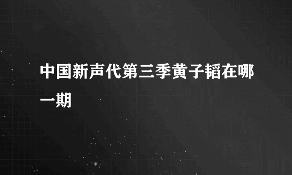 中国新声代第三季黄子韬在哪一期