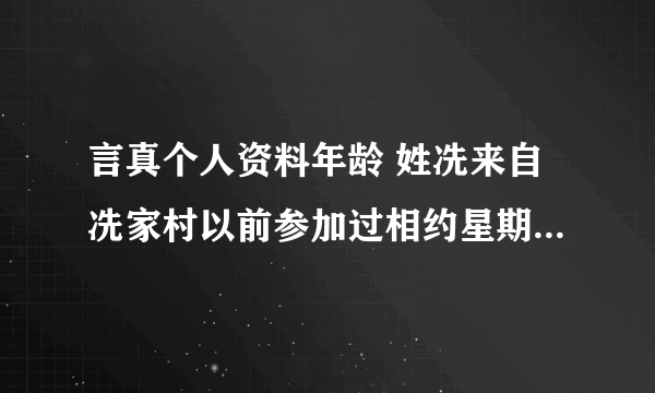 言真个人资料年龄 姓冼来自冼家村以前参加过相约星期六_飞外网