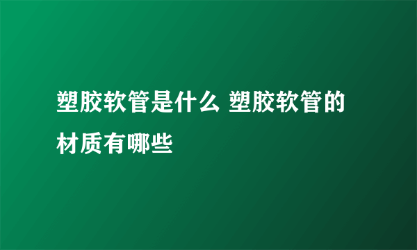 塑胶软管是什么 塑胶软管的材质有哪些