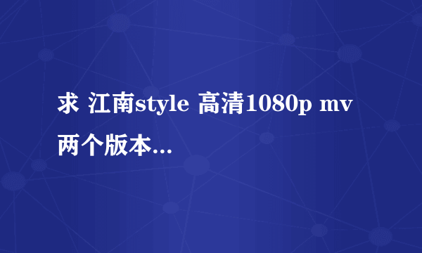 求 江南style 高清1080p mv 两个版本，谢谢！！