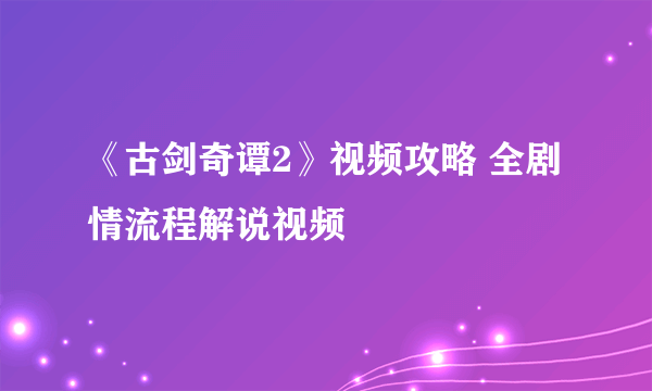 《古剑奇谭2》视频攻略 全剧情流程解说视频