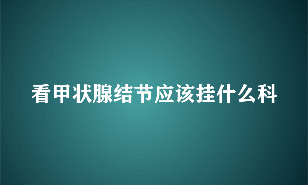 看甲状腺结节应该挂什么科