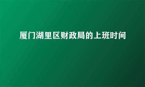 厦门湖里区财政局的上班时间