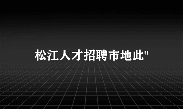 松江人才招聘市地此