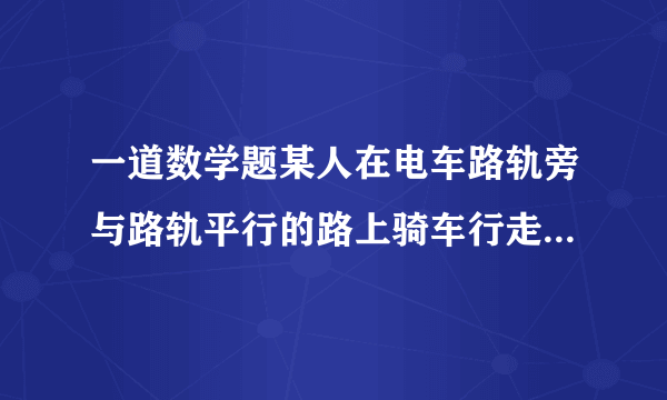 一道数学题某人在电车路轨旁与路轨平行的路上骑车行走,每隔六分钟有一部电车从后面驶向前面,每隔二分钟有一部电车从对面是向后面,假设电车和此人行驶的速度都不变（分别用u1、u2表示）,求电车每隔几分钟从车站开出一部?用二元一次方程组答！O(∩_∩)O谢谢