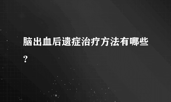 脑出血后遗症治疗方法有哪些？