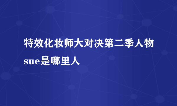 特效化妆师大对决第二季人物sue是哪里人