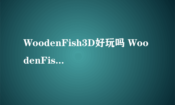 WoodenFish3D好玩吗 WoodenFish3D玩法简介