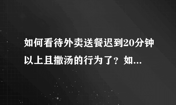 如何看待外卖送餐迟到20分钟以上且撒汤的行为了？如果是你是客人，你会怎么做？