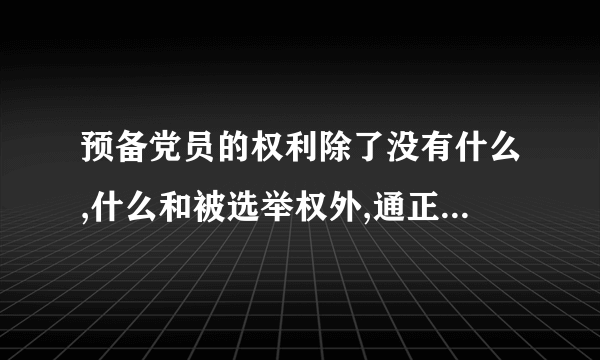 预备党员的权利除了没有什么,什么和被选举权外,通正式党员一样