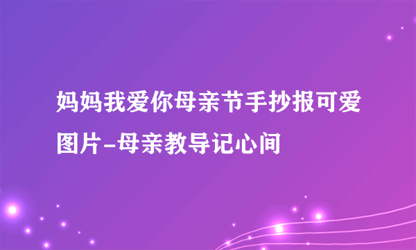 妈妈我爱你母亲节手抄报可爱图片-母亲教导记心间