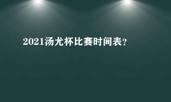 2021汤尤杯比赛时间表？