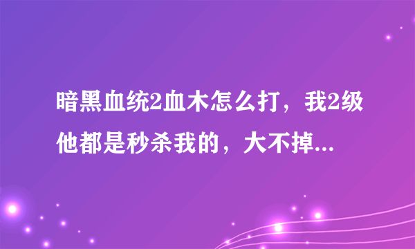 暗黑血统2血木怎么打，我2级他都是秒杀我的，大不掉血，咋办？