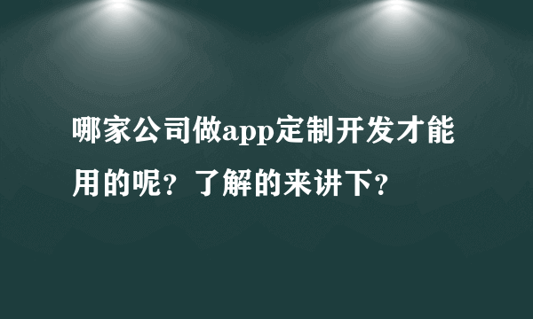 哪家公司做app定制开发才能用的呢？了解的来讲下？