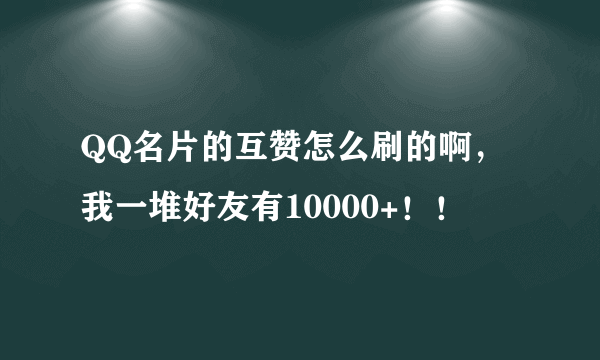 QQ名片的互赞怎么刷的啊，我一堆好友有10000+！！