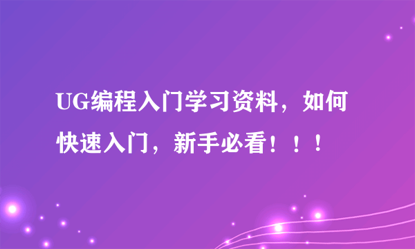 UG编程入门学习资料，如何快速入门，新手必看！！!