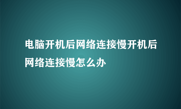 电脑开机后网络连接慢开机后网络连接慢怎么办