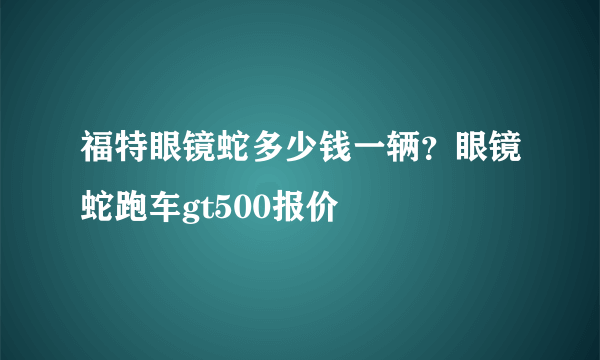 福特眼镜蛇多少钱一辆？眼镜蛇跑车gt500报价