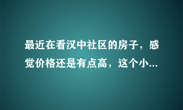 最近在看汉中社区的房子，感觉价格还是有点高，这个小区之前价格如何？大概多少钱？