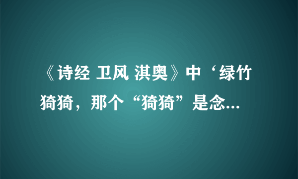 《诗经 卫风 淇奥》中‘绿竹猗猗，那个“猗猗”是念