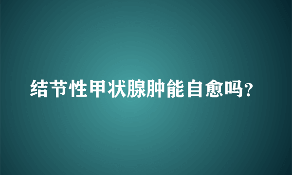 结节性甲状腺肿能自愈吗？