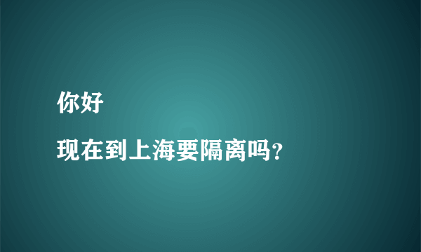 你好
现在到上海要隔离吗？