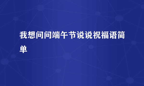 我想问问端午节说说祝福语简单