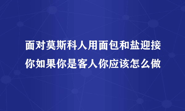 面对莫斯科人用面包和盐迎接你如果你是客人你应该怎么做