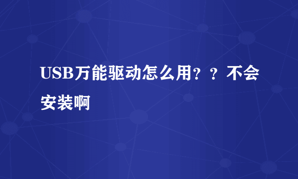 USB万能驱动怎么用？？不会安装啊