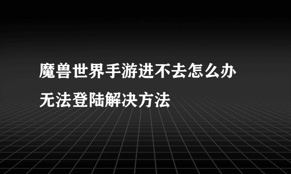 魔兽世界手游进不去怎么办 无法登陆解决方法