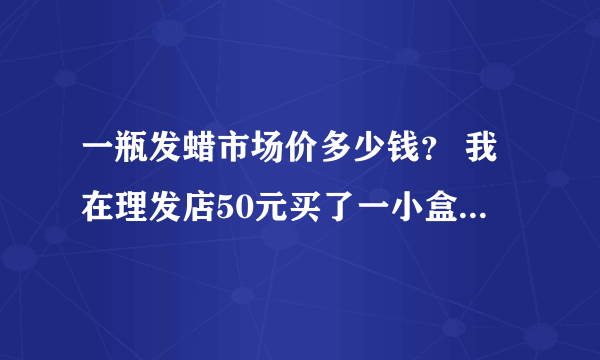 一瓶发蜡市场价多少钱？ 我在理发店50元买了一小盒，被宰了吧？