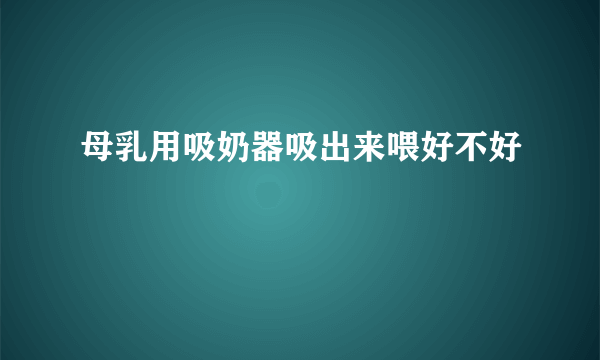 母乳用吸奶器吸出来喂好不好