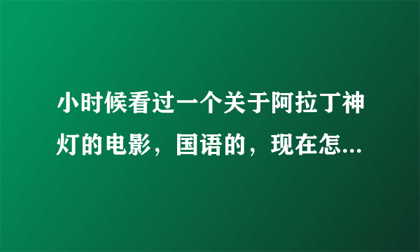 小时候看过一个关于阿拉丁神灯的电影，国语的，现在怎么也找不到了，请问这部电影叫什么？里面的情节有一