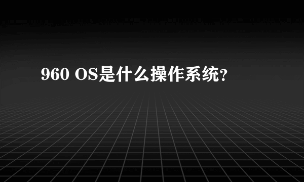 960 OS是什么操作系统？