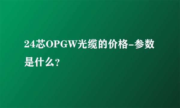 24芯OPGW光缆的价格-参数是什么？