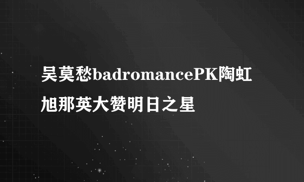 吴莫愁badromancePK陶虹旭那英大赞明日之星