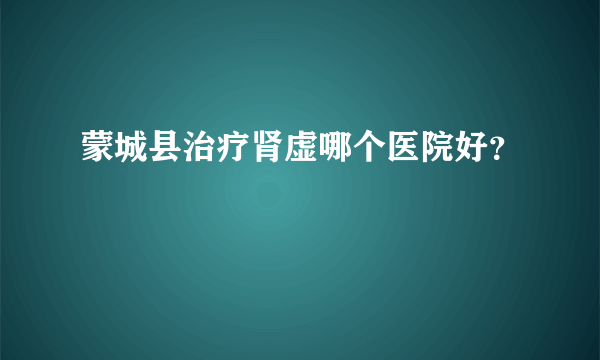 蒙城县治疗肾虚哪个医院好？