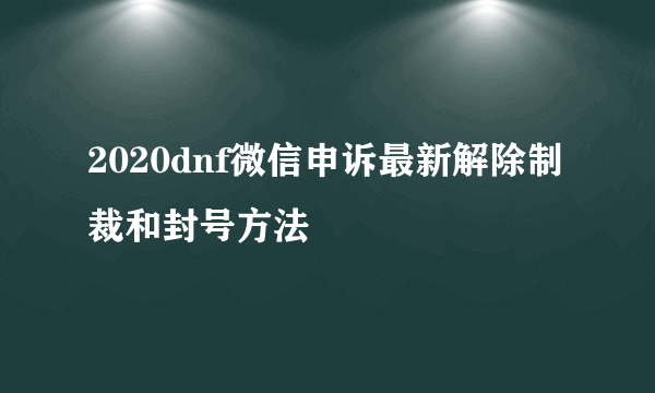 2020dnf微信申诉最新解除制裁和封号方法