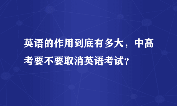 英语的作用到底有多大，中高考要不要取消英语考试？