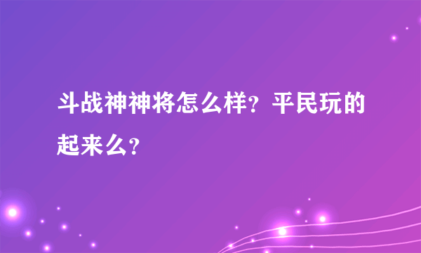 斗战神神将怎么样？平民玩的起来么？