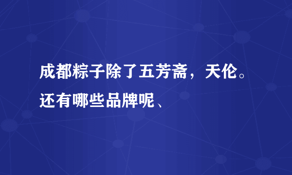 成都粽子除了五芳斋，天伦。还有哪些品牌呢、