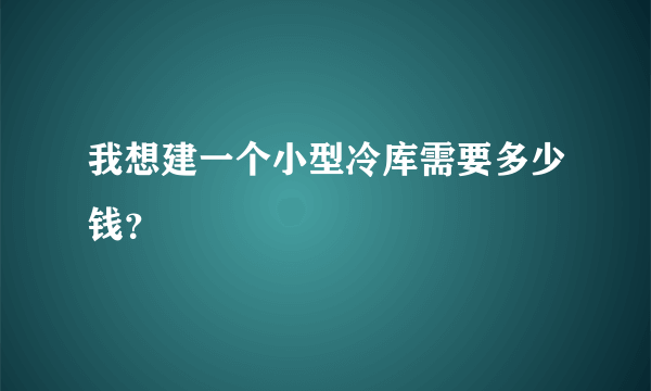 我想建一个小型冷库需要多少钱？